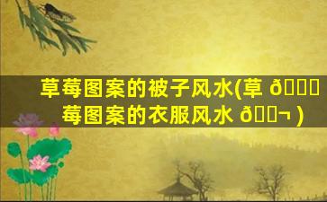 草莓图案的被子风水(草 🍀 莓图案的衣服风水 🐬 )